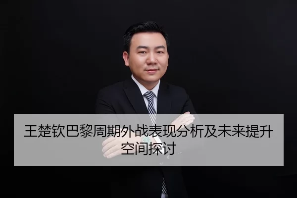 王楚钦巴黎周期外战表现分析及未来提升空间探讨