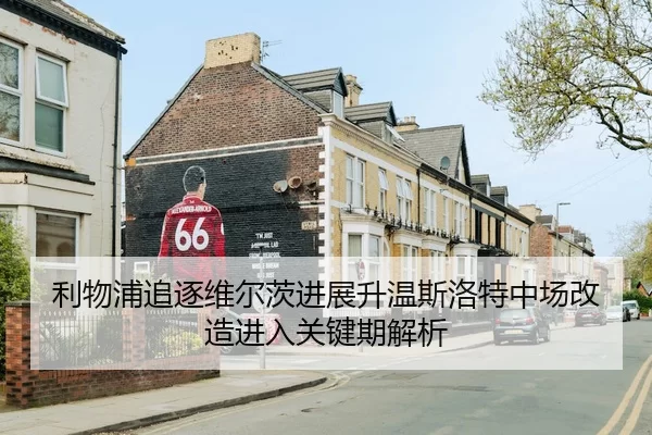 利物浦追逐维尔茨进展升温斯洛特中场改造进入关键期解析