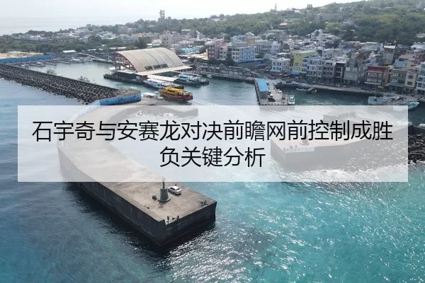 石宇奇与安赛龙对决前瞻网前控制成胜负关键分析