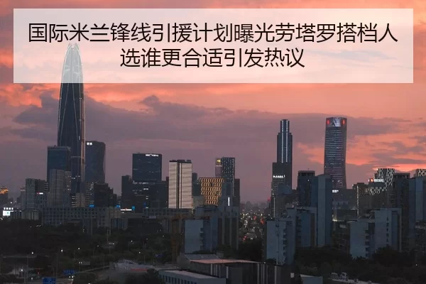 国际米兰锋线引援计划曝光劳塔罗搭档人选谁更合适引发热议