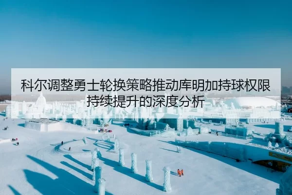 科尔调整勇士轮换策略推动库明加持球权限持续提升的深度分析