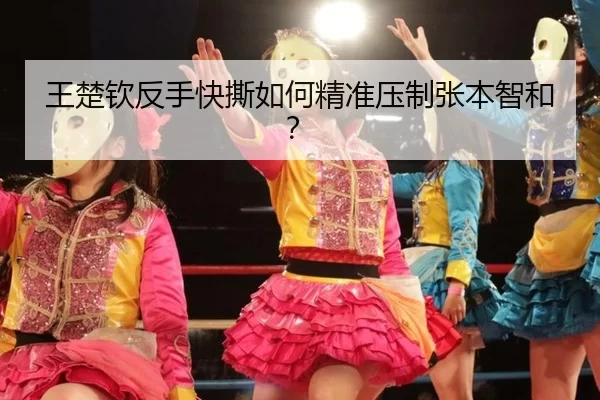 王楚钦反手快撕如何精准压制张本智和？