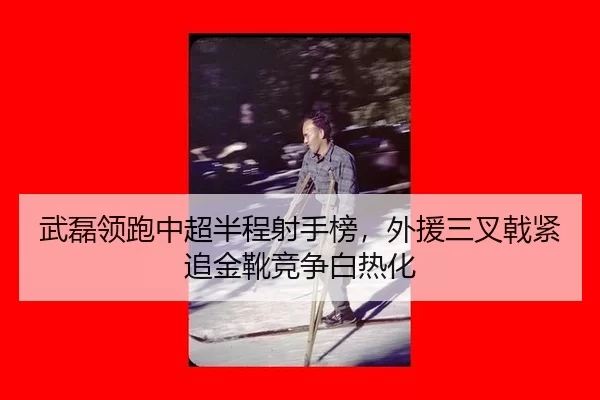 武磊领跑中超半程射手榜，外援三叉戟紧追金靴竞争白热化
