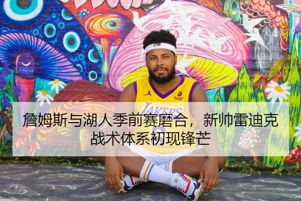 詹姆斯与湖人季前赛磨合，新帅雷迪克战术体系初现锋芒