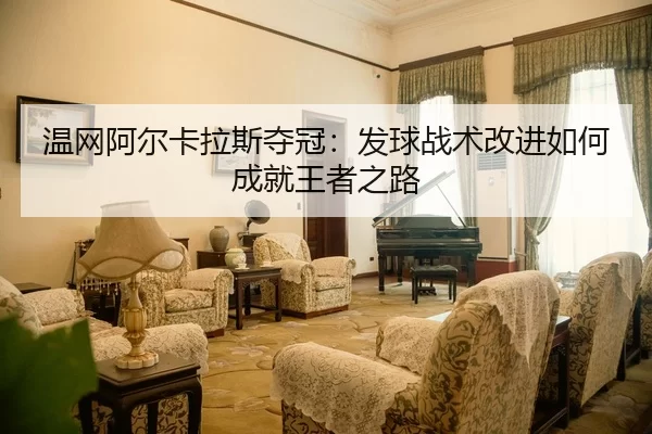 温网阿尔卡拉斯夺冠：发球战术改进如何成就王者之路
