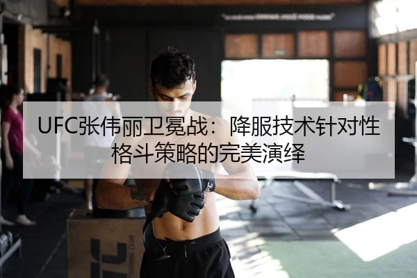 UFC张伟丽卫冕战：降服技术针对性格斗策略的完美演绎