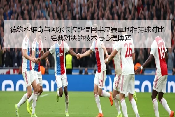 德约科维奇与阿尔卡拉斯温网半决赛草地相持球对比：经典对决的技术与心理博弈