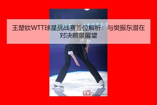 wang-chu-qin-qiu-xing-tiao-zhan-sai-qian-wei-jie-xi-yu-fan-zhen-dong-qian-zai-dui-jue-qian-jing-zhan-wang-2-580.jpg