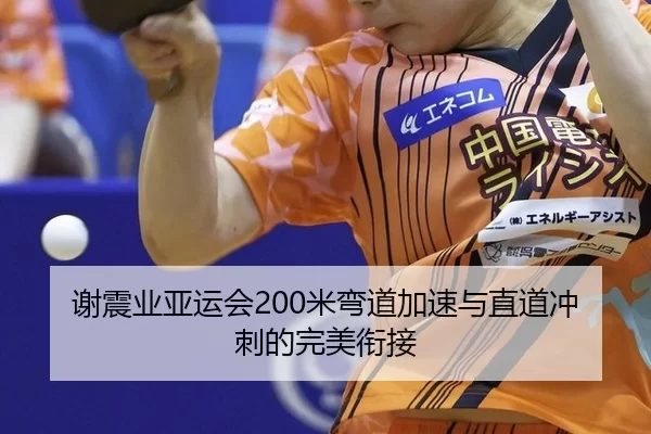 谢震业亚运会200米弯道加速与直道冲刺的完美衔接