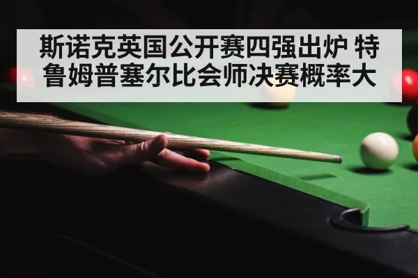 斯诺克英国公开赛四强出炉 特鲁姆普塞尔比会师决赛概率大