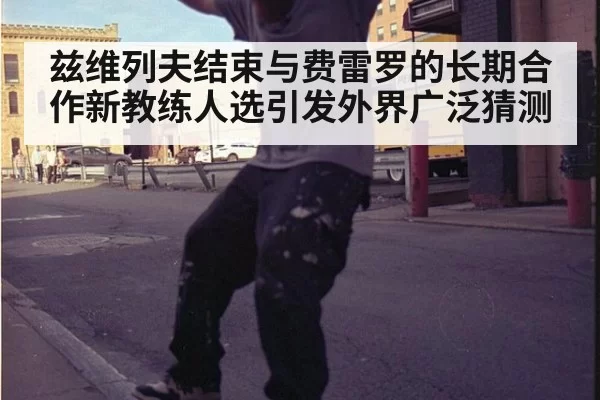 兹维列夫结束与费雷罗的长期合作新教练人选引发外界广泛猜测