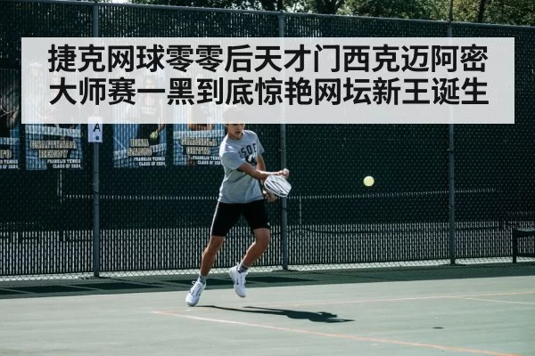 捷克网球零零后天才门西克迈阿密大师赛一黑到底惊艳网坛新王诞生