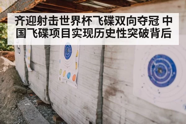 齐迎射击世界杯飞碟双向夺冠 中国飞碟项目实现历史性突破背后