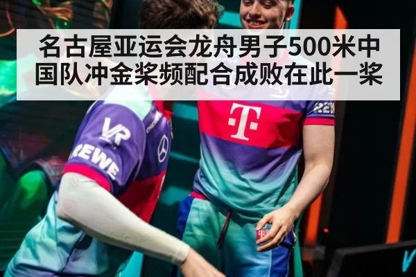 名古屋亚运会龙舟男子500米中国队冲金桨频配合成败在此一桨
