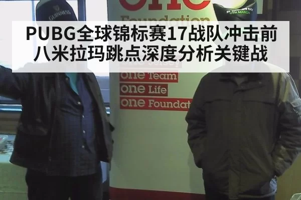 PUBG全球锦标赛17战队冲击前八米拉玛跳点深度分析关键战